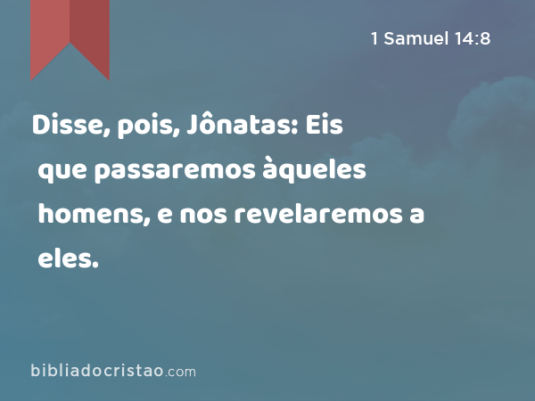 Disse, pois, Jônatas: Eis que passaremos àqueles homens, e nos revelaremos a eles. - 1 Samuel 14:8