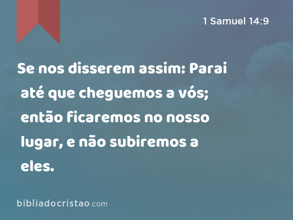 Se nos disserem assim: Parai até que cheguemos a vós; então ficaremos no nosso lugar, e não subiremos a eles. - 1 Samuel 14:9