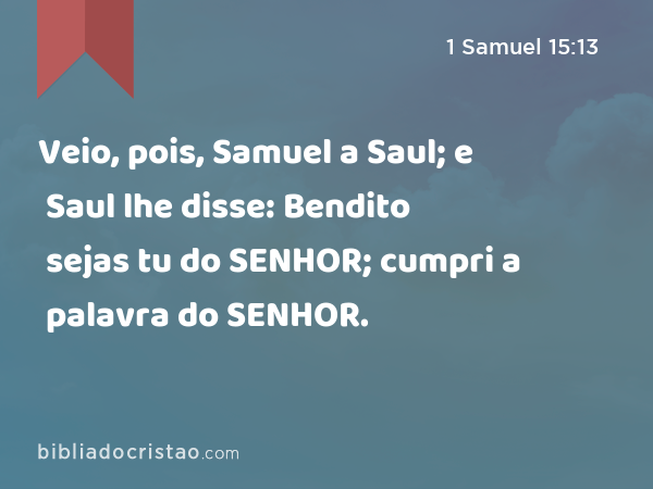 Veio, pois, Samuel a Saul; e Saul lhe disse: Bendito sejas tu do SENHOR; cumpri a palavra do SENHOR. - 1 Samuel 15:13