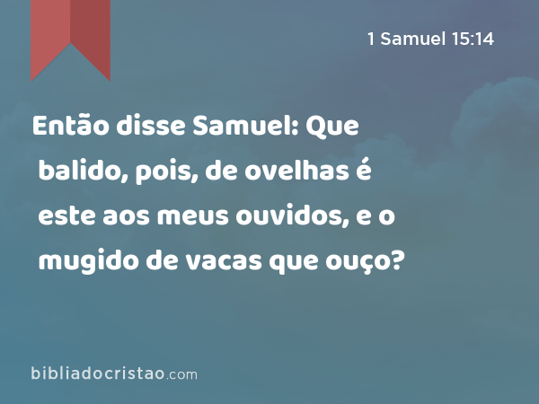 Então disse Samuel: Que balido, pois, de ovelhas é este aos meus ouvidos, e o mugido de vacas que ouço? - 1 Samuel 15:14
