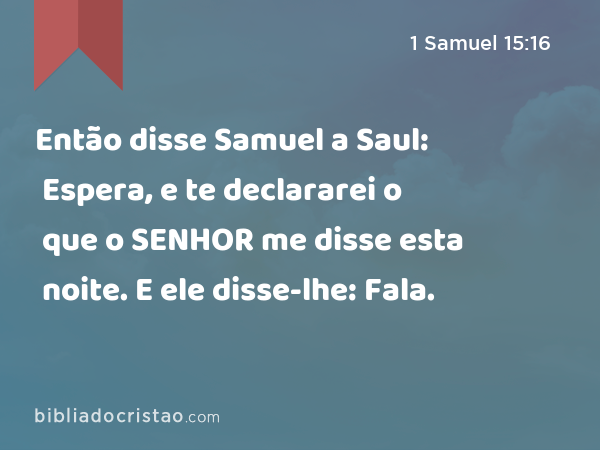 Então disse Samuel a Saul: Espera, e te declararei o que o SENHOR me disse esta noite. E ele disse-lhe: Fala. - 1 Samuel 15:16