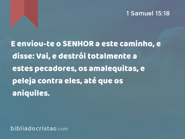 E enviou-te o SENHOR a este caminho, e disse: Vai, e destrói totalmente a estes pecadores, os amalequitas, e peleja contra eles, até que os aniquiles. - 1 Samuel 15:18