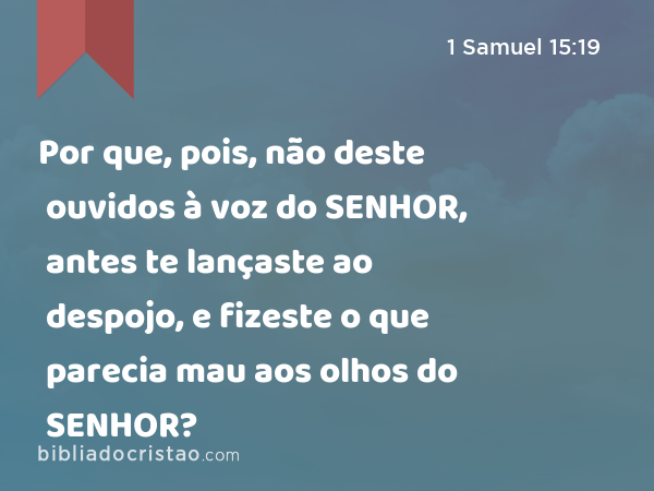 Por que, pois, não deste ouvidos à voz do SENHOR, antes te lançaste ao despojo, e fizeste o que parecia mau aos olhos do SENHOR? - 1 Samuel 15:19