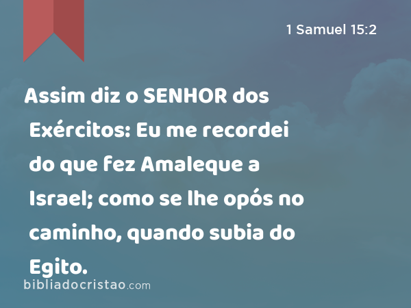 Assim diz o SENHOR dos Exércitos: Eu me recordei do que fez Amaleque a Israel; como se lhe opós no caminho, quando subia do Egito. - 1 Samuel 15:2