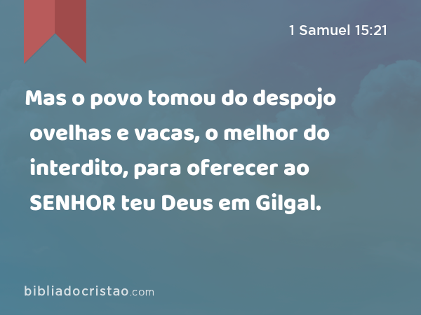 Mas o povo tomou do despojo ovelhas e vacas, o melhor do interdito, para oferecer ao SENHOR teu Deus em Gilgal. - 1 Samuel 15:21