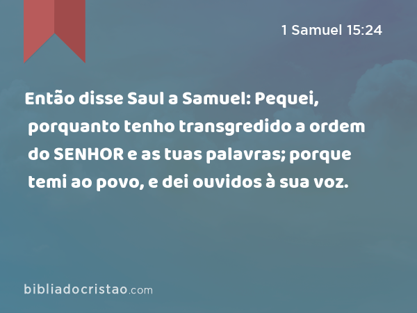 Então disse Saul a Samuel: Pequei, porquanto tenho transgredido a ordem do SENHOR e as tuas palavras; porque temi ao povo, e dei ouvidos à sua voz. - 1 Samuel 15:24