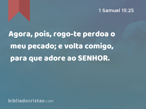 Agora, pois, rogo-te perdoa o meu pecado; e volta comigo, para que adore ao SENHOR. - 1 Samuel 15:25