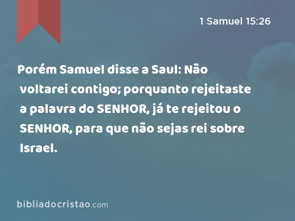 Porém Samuel disse a Saul: Não voltarei contigo; porquanto rejeitaste a palavra do SENHOR, já te rejeitou o SENHOR, para que não sejas rei sobre Israel. - 1 Samuel 15:26