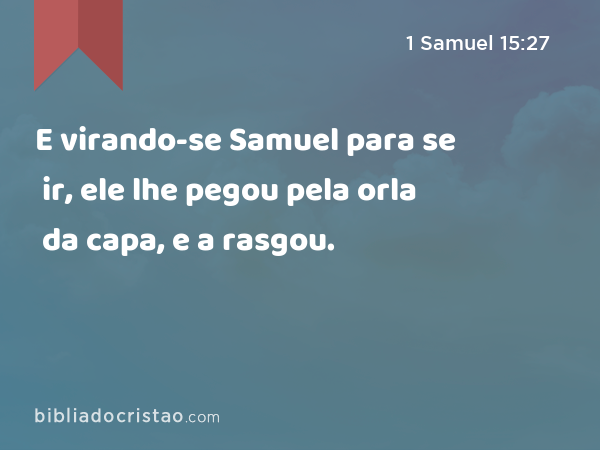 E virando-se Samuel para se ir, ele lhe pegou pela orla da capa, e a rasgou. - 1 Samuel 15:27