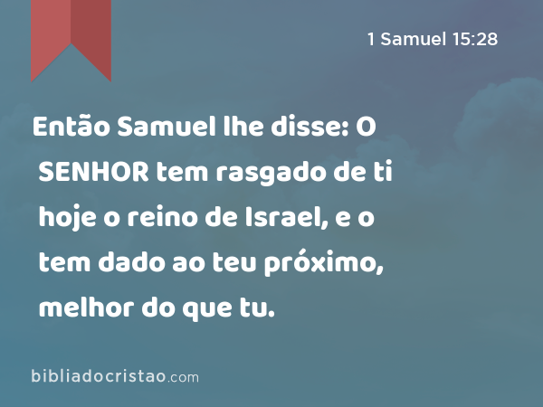 Então Samuel lhe disse: O SENHOR tem rasgado de ti hoje o reino de Israel, e o tem dado ao teu próximo, melhor do que tu. - 1 Samuel 15:28