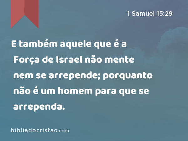 E também aquele que é a Força de Israel não mente nem se arrepende; porquanto não é um homem para que se arrependa. - 1 Samuel 15:29