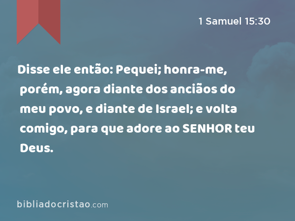 Disse ele então: Pequei; honra-me, porém, agora diante dos anciãos do meu povo, e diante de Israel; e volta comigo, para que adore ao SENHOR teu Deus. - 1 Samuel 15:30