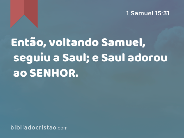 Então, voltando Samuel, seguiu a Saul; e Saul adorou ao SENHOR. - 1 Samuel 15:31