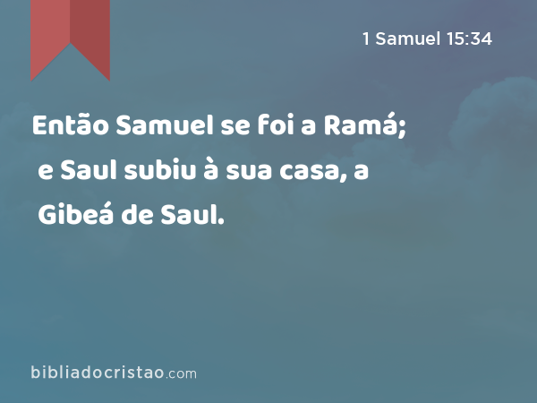 Então Samuel se foi a Ramá; e Saul subiu à sua casa, a Gibeá de Saul. - 1 Samuel 15:34