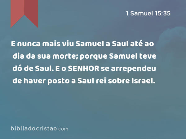 E nunca mais viu Samuel a Saul até ao dia da sua morte; porque Samuel teve dó de Saul. E o SENHOR se arrependeu de haver posto a Saul rei sobre Israel. - 1 Samuel 15:35