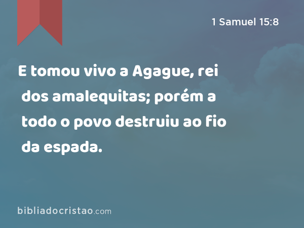 E tomou vivo a Agague, rei dos amalequitas; porém a todo o povo destruiu ao fio da espada. - 1 Samuel 15:8