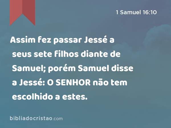 Assim fez passar Jessé a seus sete filhos diante de Samuel; porém Samuel disse a Jessé: O SENHOR não tem escolhido a estes. - 1 Samuel 16:10