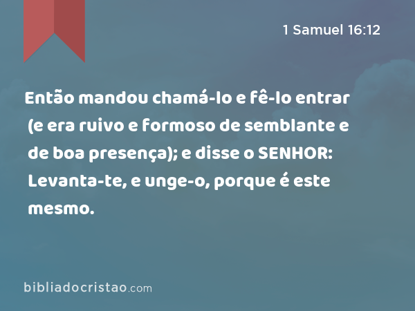 Então mandou chamá-lo e fê-lo entrar (e era ruivo e formoso de semblante e de boa presença); e disse o SENHOR: Levanta-te, e unge-o, porque é este mesmo. - 1 Samuel 16:12