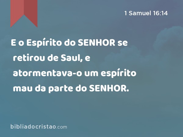 E o Espírito do SENHOR se retirou de Saul, e atormentava-o um espírito mau da parte do SENHOR. - 1 Samuel 16:14