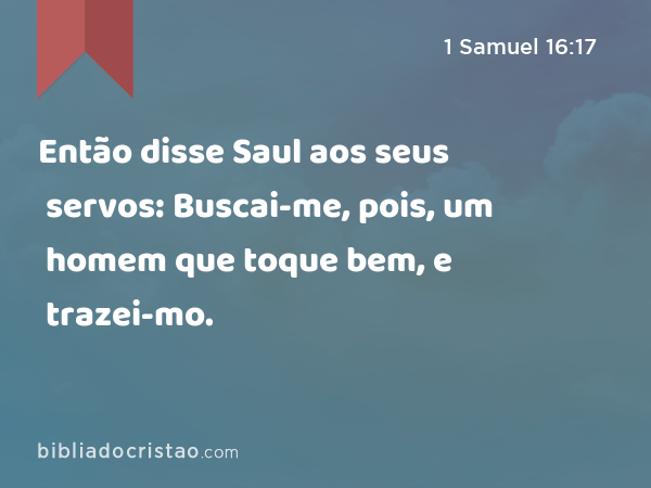 Então disse Saul aos seus servos: Buscai-me, pois, um homem que toque bem, e trazei-mo. - 1 Samuel 16:17