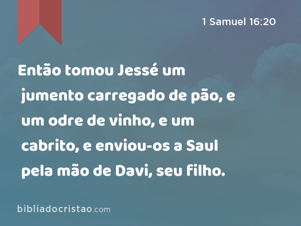 Então tomou Jessé um jumento carregado de pão, e um odre de vinho, e um cabrito, e enviou-os a Saul pela mão de Davi, seu filho. - 1 Samuel 16:20