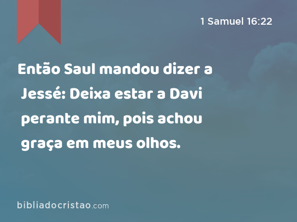 Então Saul mandou dizer a Jessé: Deixa estar a Davi perante mim, pois achou graça em meus olhos. - 1 Samuel 16:22