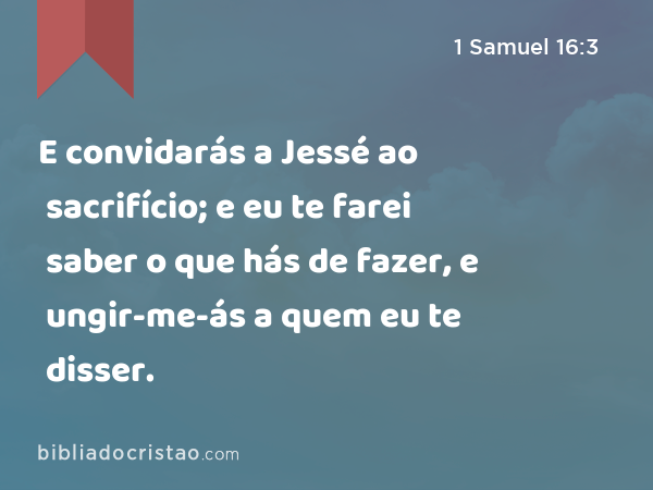 E convidarás a Jessé ao sacrifício; e eu te farei saber o que hás de fazer, e ungir-me-ás a quem eu te disser. - 1 Samuel 16:3