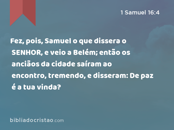 Fez, pois, Samuel o que dissera o SENHOR, e veio a Belém; então os anciãos da cidade saíram ao encontro, tremendo, e disseram: De paz é a tua vinda? - 1 Samuel 16:4