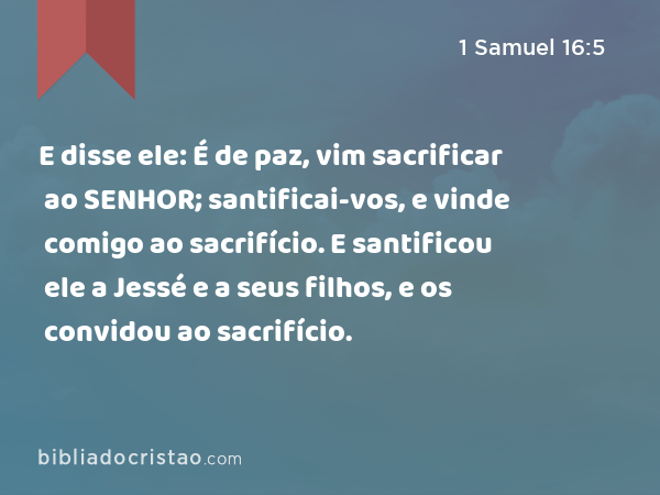 E disse ele: É de paz, vim sacrificar ao SENHOR; santificai-vos, e vinde comigo ao sacrifício. E santificou ele a Jessé e a seus filhos, e os convidou ao sacrifício. - 1 Samuel 16:5