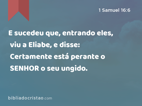 E sucedeu que, entrando eles, viu a Eliabe, e disse: Certamente está perante o SENHOR o seu ungido. - 1 Samuel 16:6