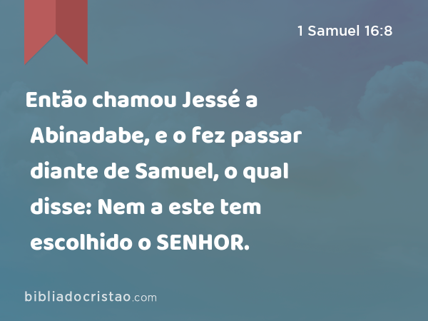 Então chamou Jessé a Abinadabe, e o fez passar diante de Samuel, o qual disse: Nem a este tem escolhido o SENHOR. - 1 Samuel 16:8