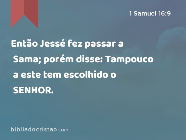 Então Jessé fez passar a Sama; porém disse: Tampouco a este tem escolhido o SENHOR. - 1 Samuel 16:9