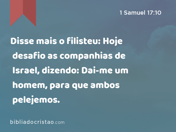 Disse mais o filisteu: Hoje desafio as companhias de Israel, dizendo: Dai-me um homem, para que ambos pelejemos. - 1 Samuel 17:10