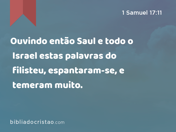 Ouvindo então Saul e todo o Israel estas palavras do filisteu, espantaram-se, e temeram muito. - 1 Samuel 17:11