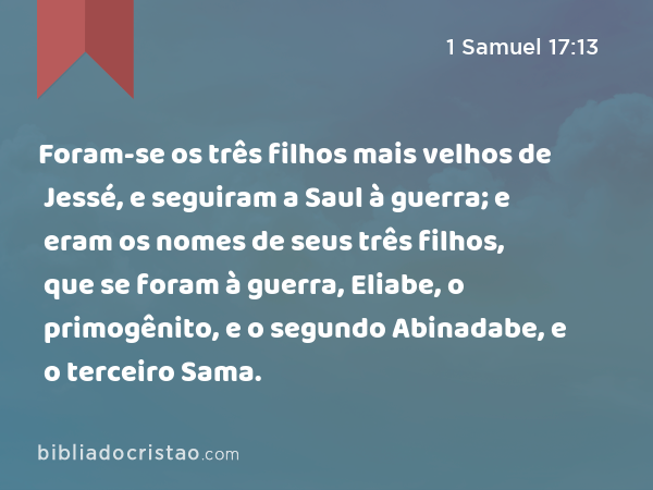 Foram-se os três filhos mais velhos de Jessé, e seguiram a Saul à guerra; e eram os nomes de seus três filhos, que se foram à guerra, Eliabe, o primogênito, e o segundo Abinadabe, e o terceiro Sama. - 1 Samuel 17:13