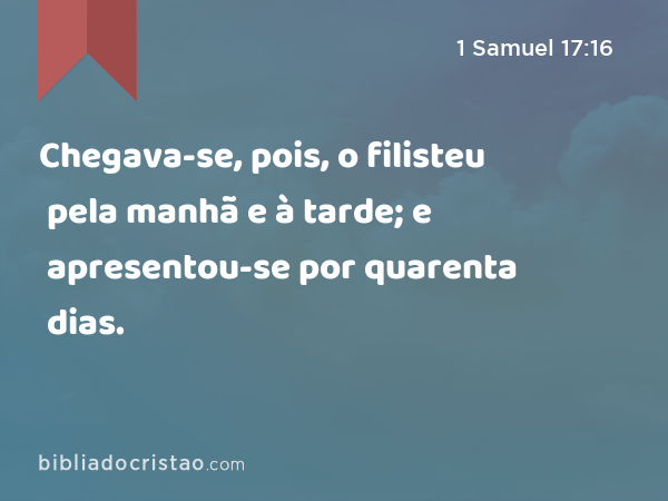 Chegava-se, pois, o filisteu pela manhã e à tarde; e apresentou-se por quarenta dias. - 1 Samuel 17:16