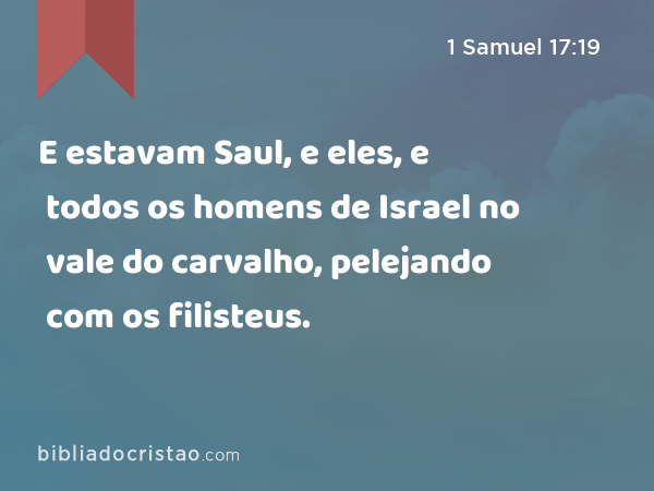 E estavam Saul, e eles, e todos os homens de Israel no vale do carvalho, pelejando com os filisteus. - 1 Samuel 17:19