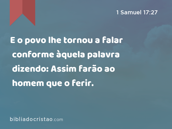 E o povo lhe tornou a falar conforme àquela palavra dizendo: Assim farão ao homem que o ferir. - 1 Samuel 17:27