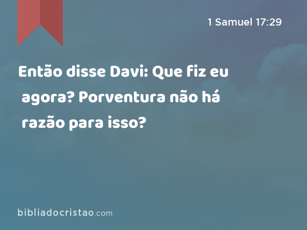 Então disse Davi: Que fiz eu agora? Porventura não há razão para isso? - 1 Samuel 17:29