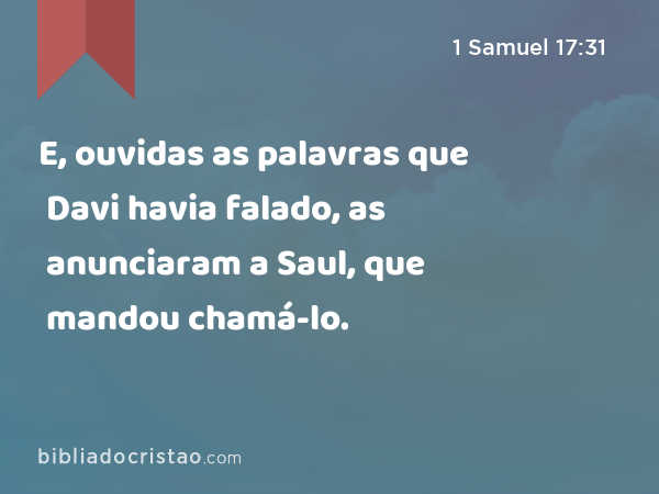 E, ouvidas as palavras que Davi havia falado, as anunciaram a Saul, que mandou chamá-lo. - 1 Samuel 17:31