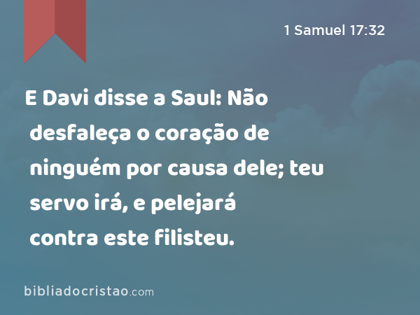 E Davi disse a Saul: Não desfaleça o coração de ninguém por causa dele; teu servo irá, e pelejará contra este filisteu. - 1 Samuel 17:32