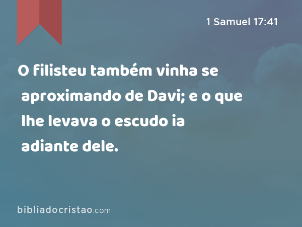 O filisteu também vinha se aproximando de Davi; e o que lhe levava o escudo ia adiante dele. - 1 Samuel 17:41