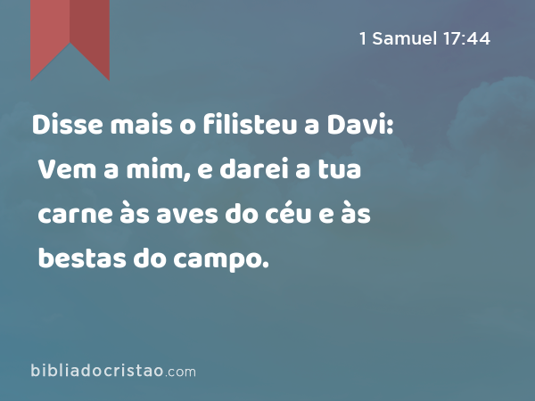 Disse mais o filisteu a Davi: Vem a mim, e darei a tua carne às aves do céu e às bestas do campo. - 1 Samuel 17:44