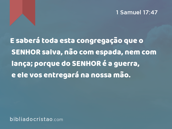 E saberá toda esta congregação que o SENHOR salva, não com espada, nem com lança; porque do SENHOR é a guerra, e ele vos entregará na nossa mão. - 1 Samuel 17:47