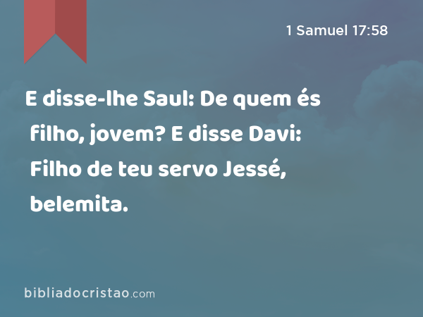 E disse-lhe Saul: De quem és filho, jovem? E disse Davi: Filho de teu servo Jessé, belemita. - 1 Samuel 17:58