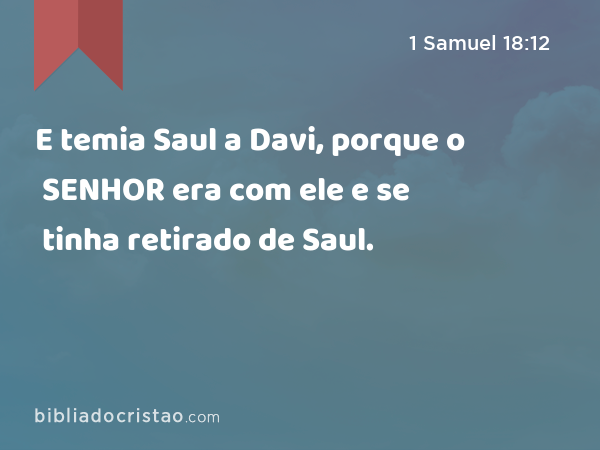 E temia Saul a Davi, porque o SENHOR era com ele e se tinha retirado de Saul. - 1 Samuel 18:12
