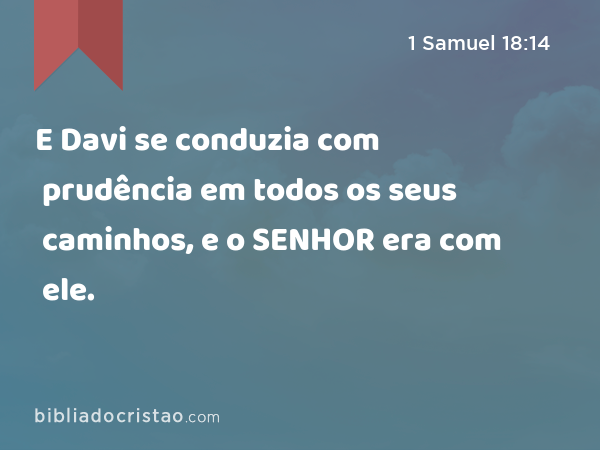 E Davi se conduzia com prudência em todos os seus caminhos, e o SENHOR era com ele. - 1 Samuel 18:14