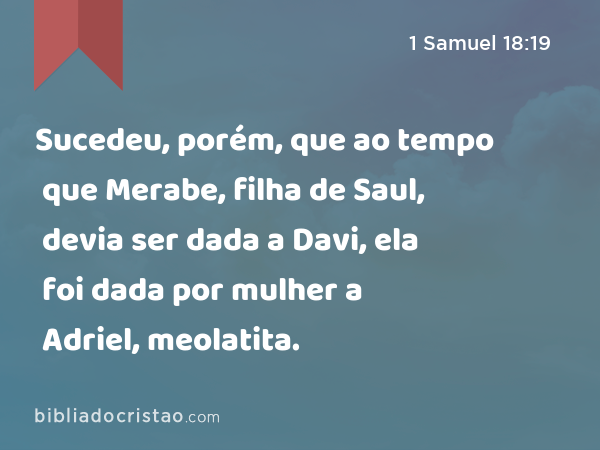 Sucedeu, porém, que ao tempo que Merabe, filha de Saul, devia ser dada a Davi, ela foi dada por mulher a Adriel, meolatita. - 1 Samuel 18:19
