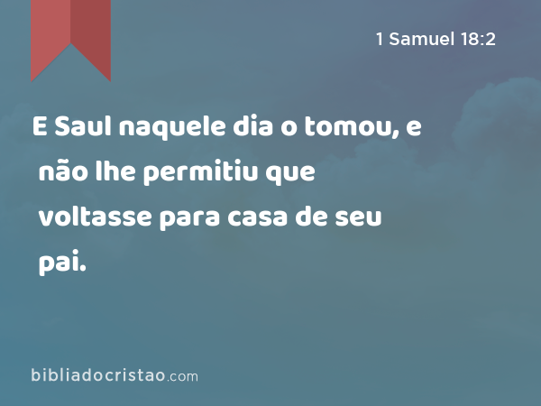 E Saul naquele dia o tomou, e não lhe permitiu que voltasse para casa de seu pai. - 1 Samuel 18:2