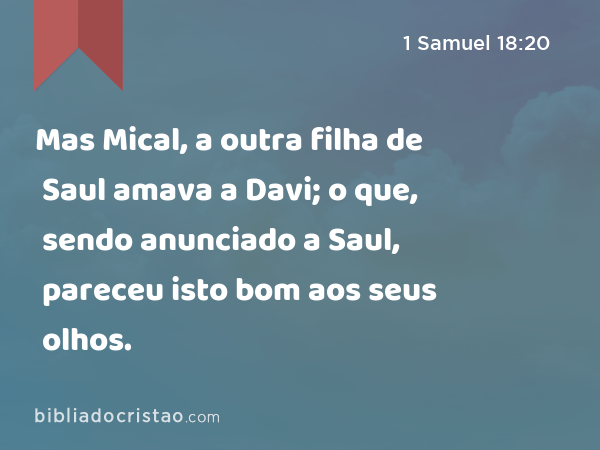 Mas Mical, a outra filha de Saul amava a Davi; o que, sendo anunciado a Saul, pareceu isto bom aos seus olhos. - 1 Samuel 18:20